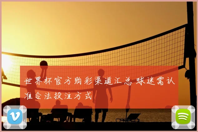 世界杯官方购彩渠道汇总 球迷需认准合法投注方式