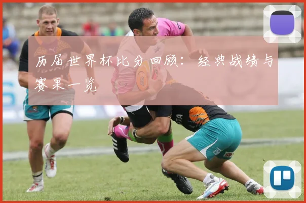 历届世界杯比分回顾：经典战绩与赛果一览