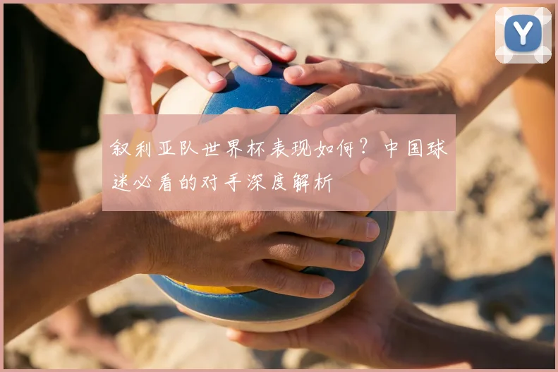 叙利亚队世界杯表现如何？中国球迷必看的对手深度解析
