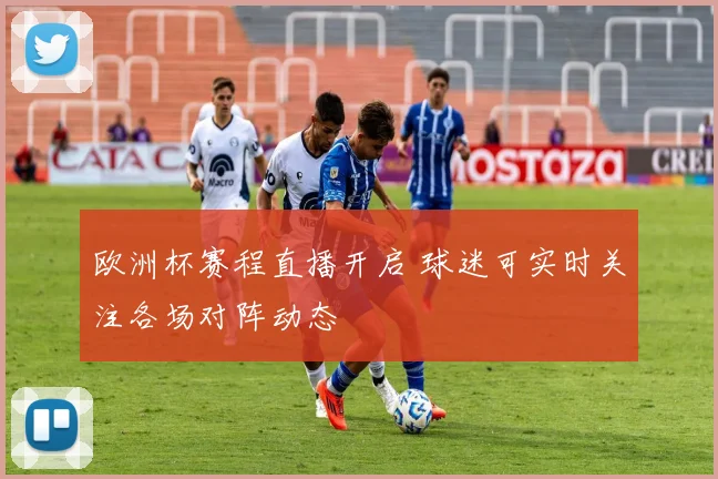 欧洲杯赛程直播开启 球迷可实时关注各场对阵动态
