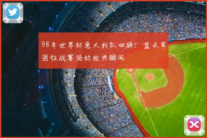 98年世界杯意大利队回顾：蓝衣军团征战赛场的经典瞬间