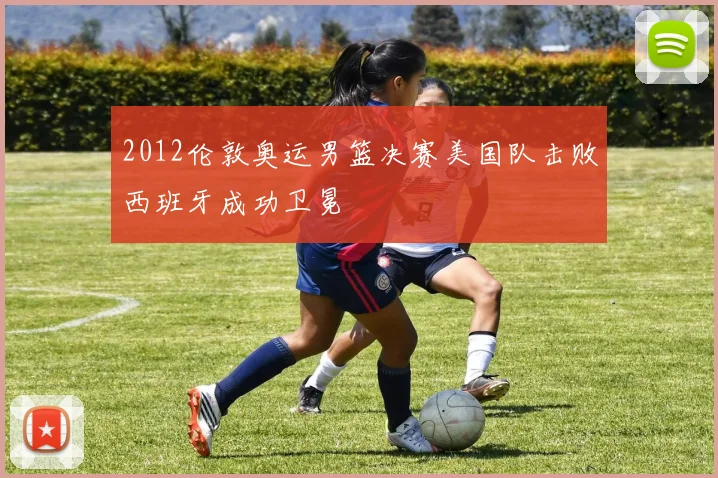 2012伦敦奥运男篮决赛美国队击败西班牙成功卫冕