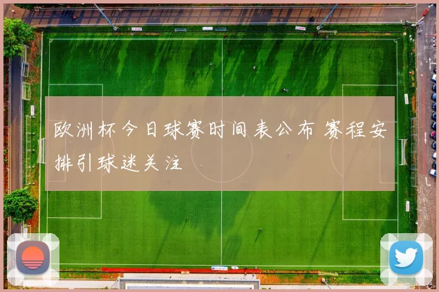 欧洲杯今日球赛时间表公布 赛程安排引球迷关注