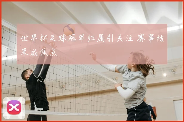 世界杯足球冠军归属引关注 赛事结果成焦点