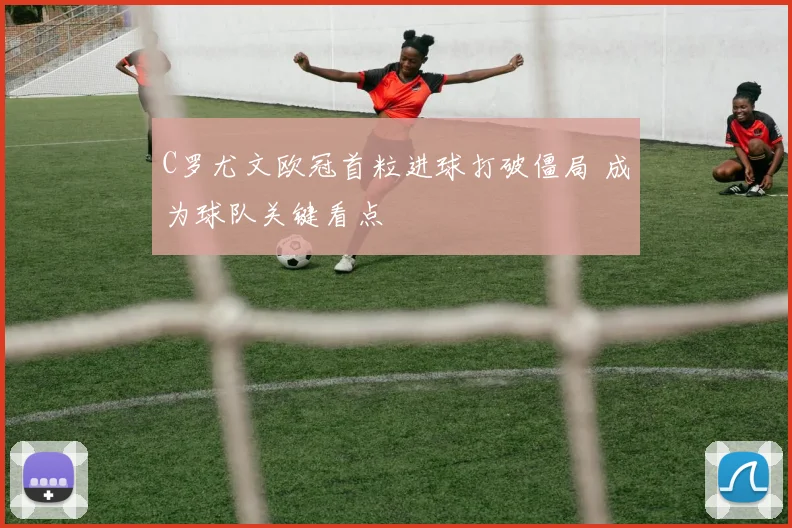 C罗尤文欧冠首粒进球打破僵局 成为球队关键看点