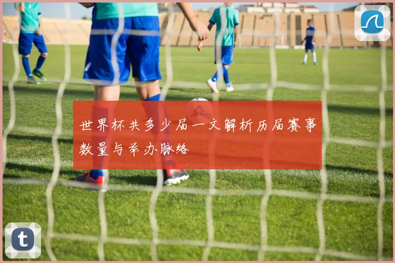 世界杯共多少届一文解析历届赛事数量与举办脉络