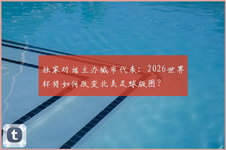 独家对话主办城市代表:2026世界杯将如何改变北美足球版图?