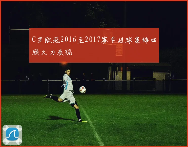 C罗欧冠2016至2017赛季进球集锦回顾火力表现