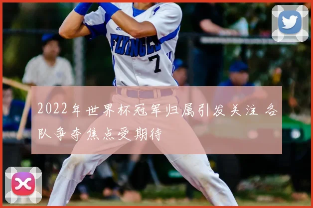 2022年世界杯冠军归属引发关注 各队争夺焦点受期待