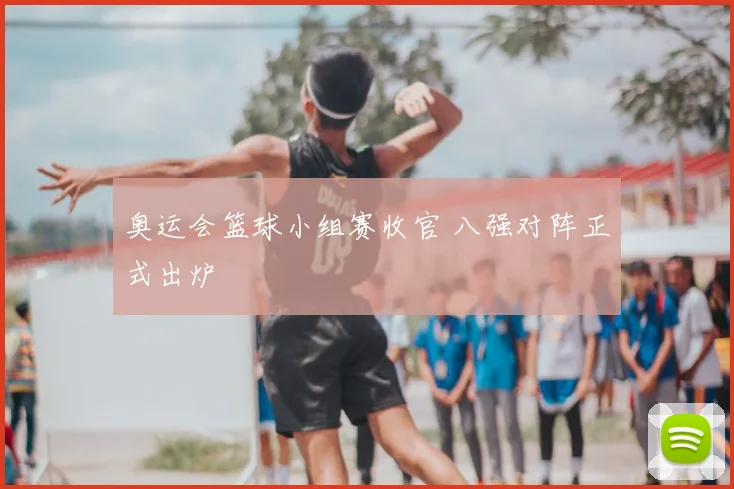 奥运会篮球小组赛收官 八强对阵正式出炉