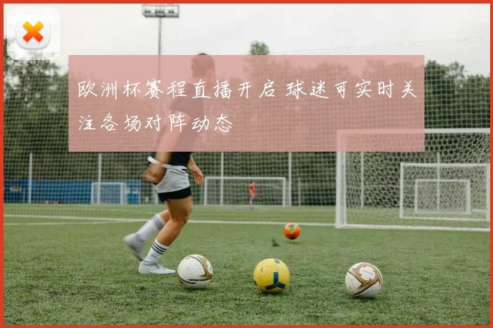 欧洲杯赛程直播开启 球迷可实时关注各场对阵动态