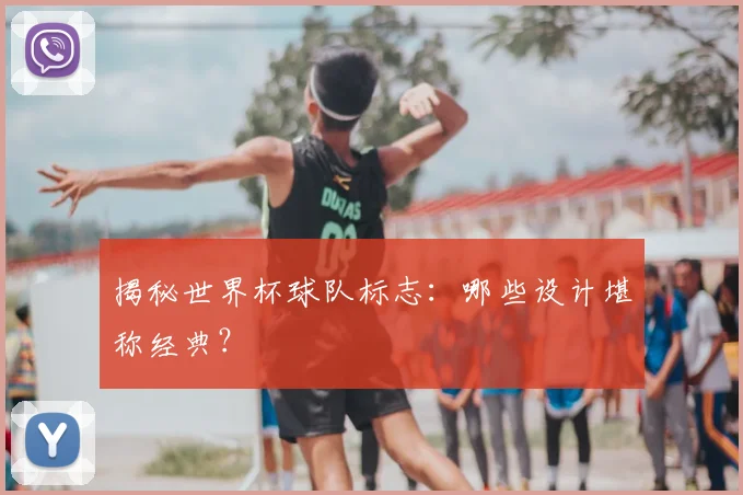 揭秘世界杯球队标志：哪些设计堪称经典？