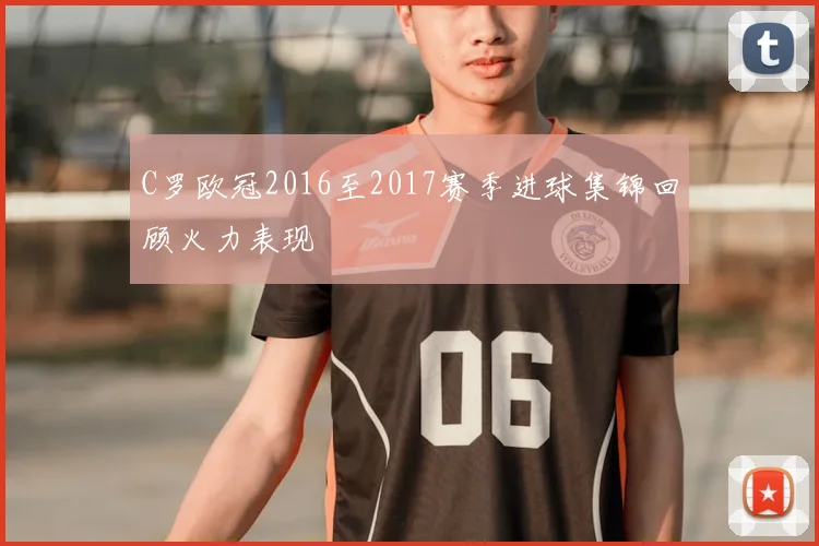 C罗欧冠2016至2017赛季进球集锦回顾火力表现