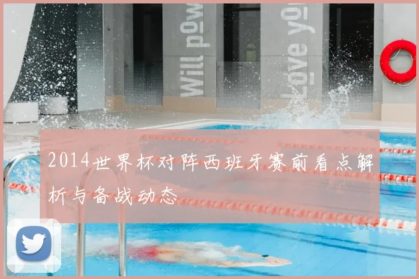2014世界杯对阵西班牙赛前看点解析与备战动态