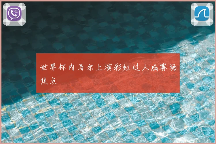 世界杯内马尔上演彩虹过人成赛场焦点