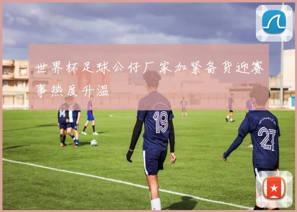 世界杯足球公仔厂家加紧备货迎赛事热度升温