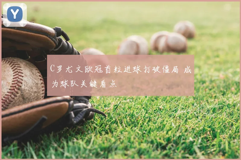 C罗尤文欧冠首粒进球打破僵局 成为球队关键看点