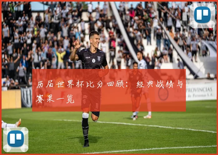 历届世界杯比分回顾：经典战绩与赛果一览
