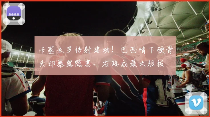 卡塞米罗传射建功！巴西啃下硬骨头却暴露隐患，右路成最大短板