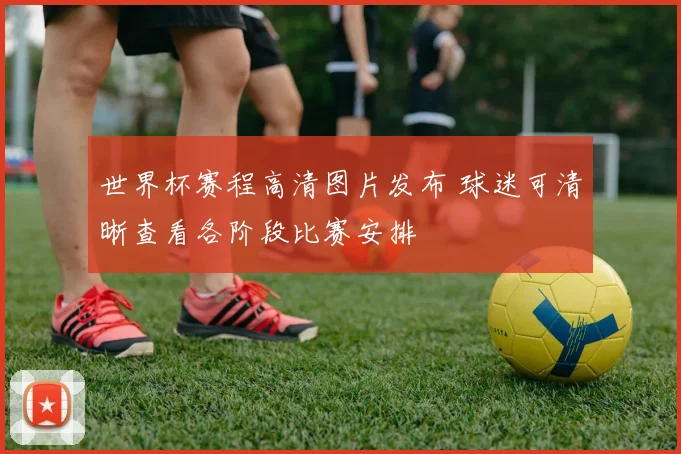 世界杯赛程高清图片发布 球迷可清晰查看各阶段比赛安排