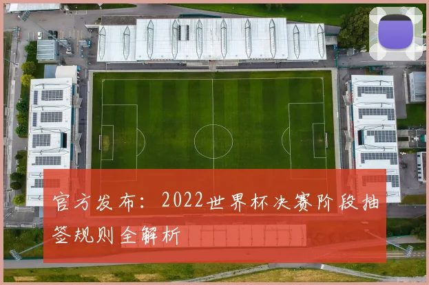 官方发布：2022世界杯决赛阶段抽签规则全解析
