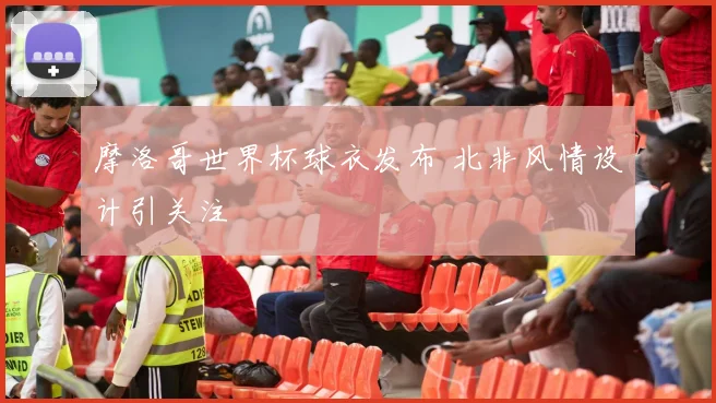 摩洛哥世界杯球衣发布 北非风情设计引关注