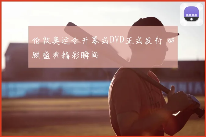 伦敦奥运会开幕式DVD正式发行 回顾盛典精彩瞬间