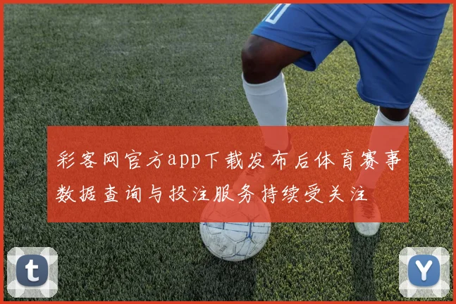 彩客网官方app下载发布后体育赛事数据查询与投注服务持续受关注