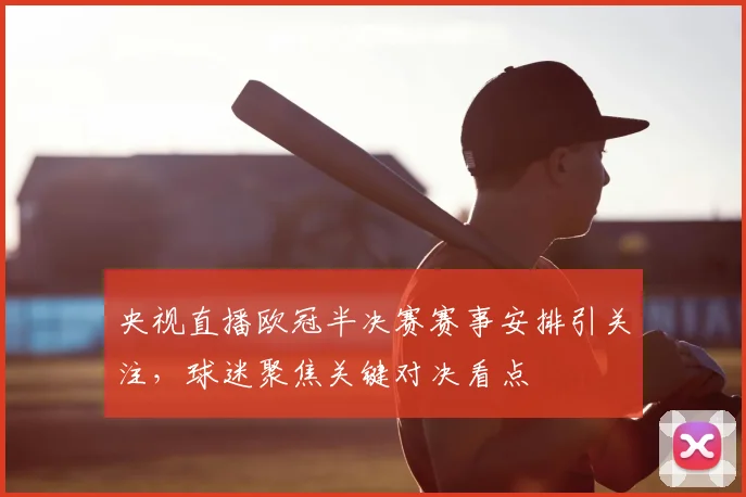 央视直播欧冠半决赛赛事安排引关注,球迷聚焦关键对决看点