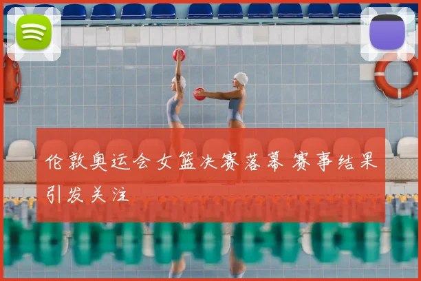 伦敦奥运会女篮决赛落幕 赛事结果引发关注