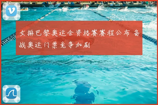 女排巴黎奥运会资格赛赛程公布 备战奥运门票竞争加剧