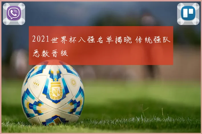 2021世界杯八强名单揭晓 传统强队悉数晋级