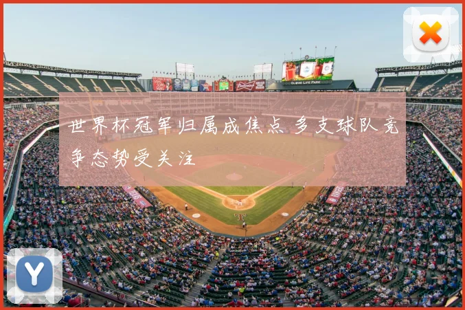 世界杯冠军归属成焦点 多支球队竞争态势受关注