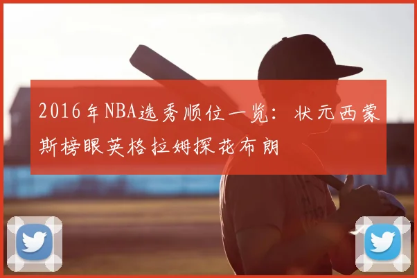 2016年NBA选秀顺位一览:状元西蒙斯榜眼英格拉姆探花布朗