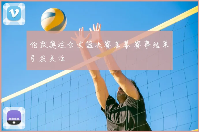 伦敦奥运会女篮决赛落幕 赛事结果引发关注