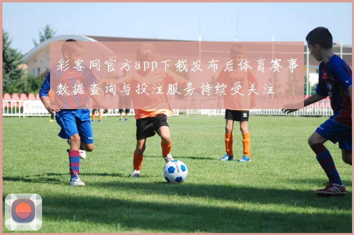 彩客网官方app下载发布后体育赛事数据查询与投注服务持续受关注