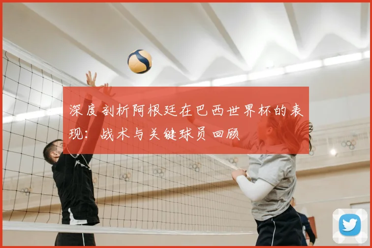 深度剖析阿根廷在巴西世界杯的表现:战术与关键球员回顾