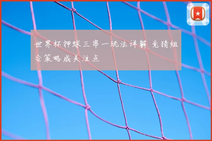 世界杯押球三串一玩法详解 竞猜组合策略成关注点
