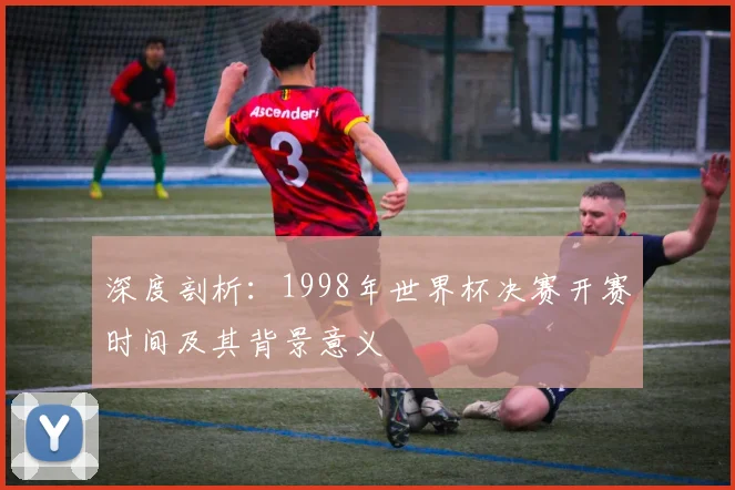 深度剖析:1998年世界杯决赛开赛时间及其背景意义