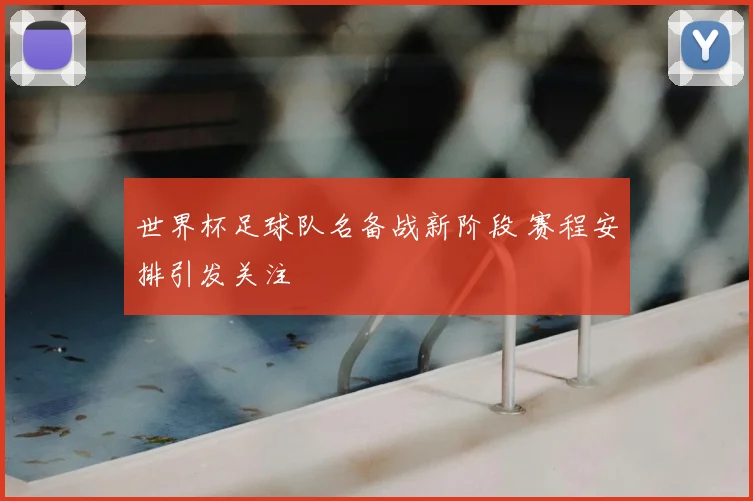 世界杯足球队名备战新阶段 赛程安排引发关注