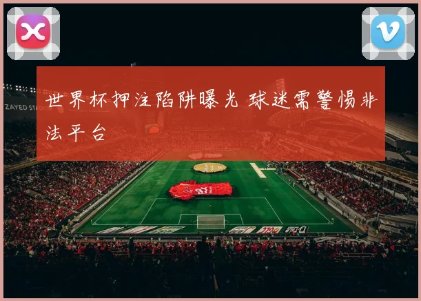 世界杯押注陷阱曝光 球迷需警惕非法平台