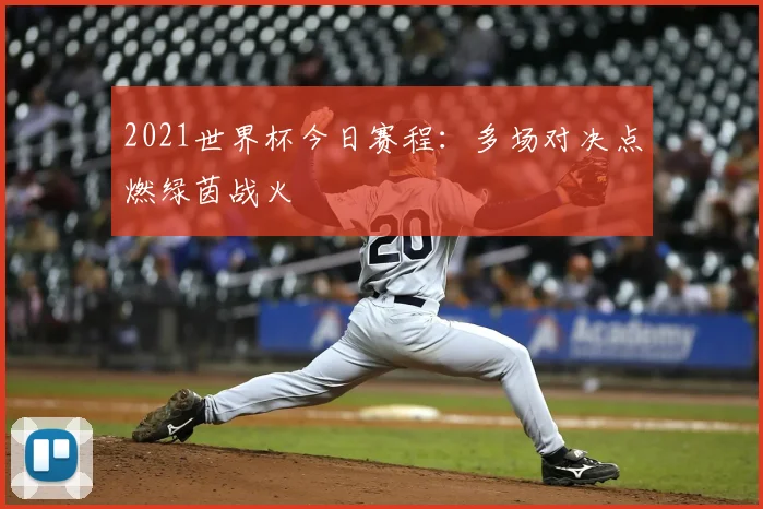 2021世界杯今日赛程:多场对决点燃绿茵战火