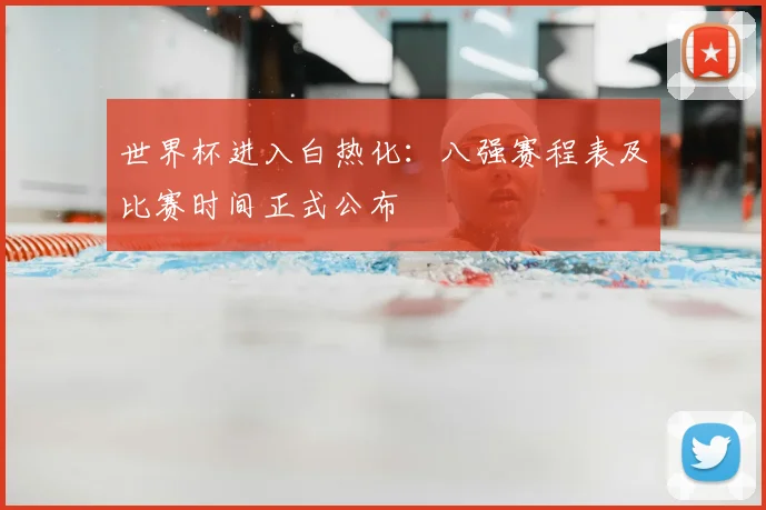 世界杯进入白热化:八强赛程表及比赛时间正式公布