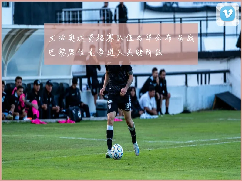 女排奥运资格赛队伍名单公布 备战巴黎席位竞争进入关键阶段
