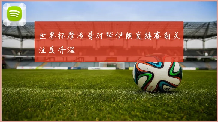 世界杯摩洛哥对阵伊朗直播赛前关注度升温