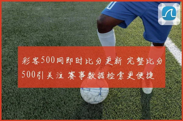 彩客500网即时比分更新 完整比分500引关注 赛事数据检索更便捷