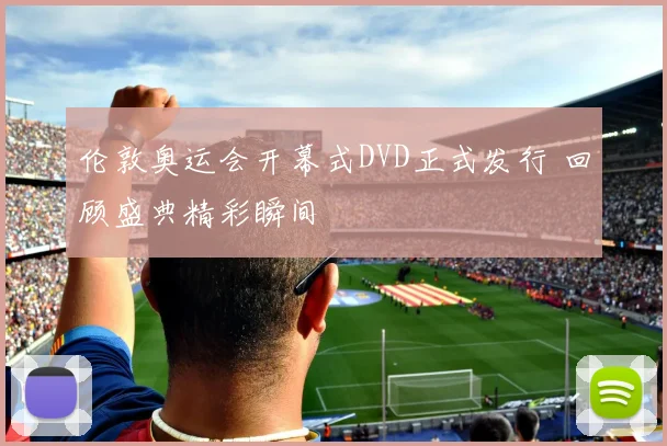 伦敦奥运会开幕式DVD正式发行 回顾盛典精彩瞬间