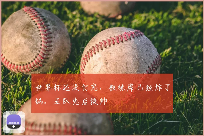 世界杯还没打完,教练席已经炸了锅。五队先后换帅
