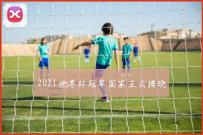2021世界杯冠军国家正式揭晓