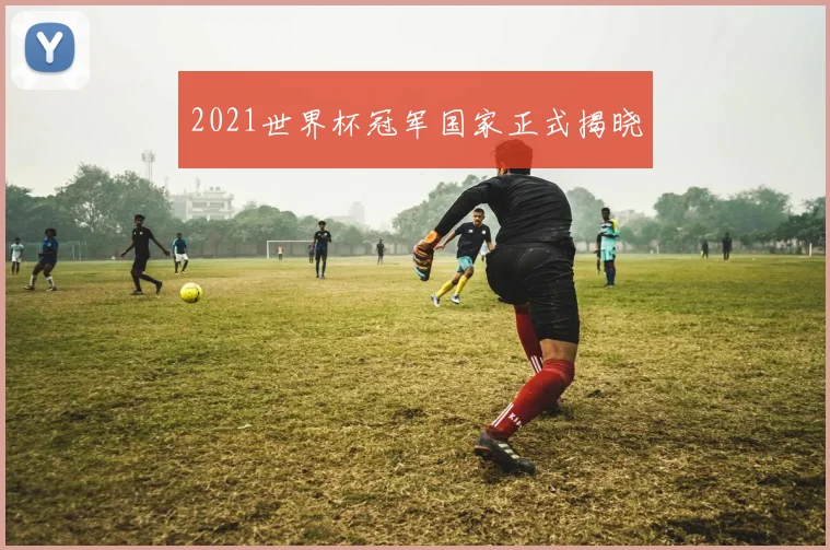 2021世界杯冠军国家正式揭晓